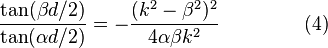 
\frac{\tan(\beta d / 2)} {\tan(\alpha d / 2)} = - \frac
{(k^2 - \beta^2)^2}
{4 \alpha \beta k^2}\    \quad \quad \quad  \quad    (4)
