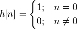 h[n] = \begin{cases} 1; & n = 0 \\ 0; & n \neq 0 \end{cases} 