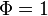  \Phi=1