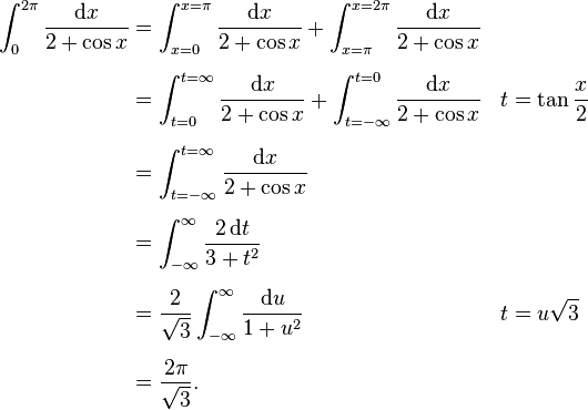 
\begin{align}
\int_0^{2\pi}\frac{\mathrm{d}x}{2+\cos x} & = \int_{x=0}^{x=\pi}\frac{\mathrm{d}x}{2+\cos x}+\int_{x=\pi}^{x=2\pi}\frac{\mathrm{d}x}{2+\cos x} \\[6pt]
&=\int_{t=0}^{t=\infty}\frac{\mathrm{d}x}{2+\cos x}+\int_{t=-\infty}^{t=0}\frac{\mathrm{d}x}{2+\cos x}&t&=\tan\frac{x}{2} \\[6pt]
&=\int_{t=-\infty}^{t=\infty}\frac{\mathrm{d}x}{2+\cos x} \\[6pt]
&=\int_{-\infty}^{\infty}\frac{2\,\mathrm{d}t}{3+t^2} \\[6pt]
&=\frac{2}{\sqrt 3}\int_{-\infty}^{\infty}\frac{\mathrm{d}u}{1+u^2}&t&=u\sqrt 3\\[6pt]
&=\frac{2\pi}{\sqrt 3}.
\end{align}
