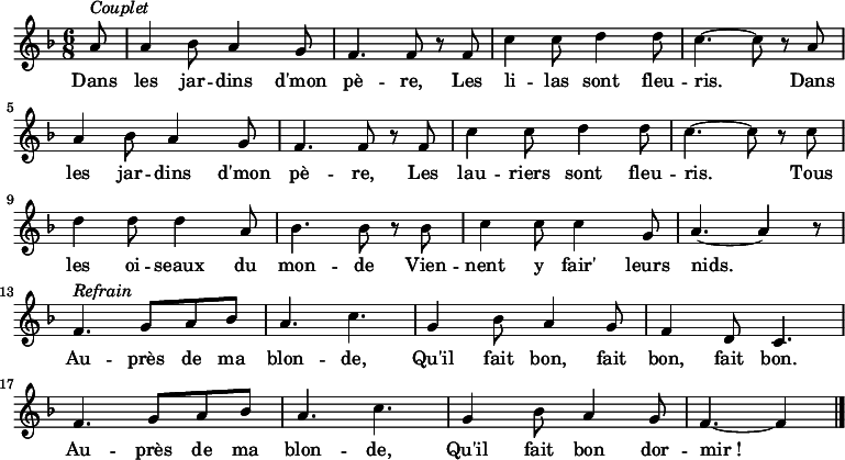 
\new Staff {
\relative c'' {
  \key f \major
  \numericTimeSignature 
  \time 6/8
  \partial 8

  a8^ \markup { \italic Couplet }
  a4 bes8 a4 g8
  f4. f8 r f
  c'4 c8 d4 d8
  c4. ~ c8 r a \break
  a4 bes8 a4 g8
  f4. f8 r f
  c'4 c8 d4 d8
  c4. ~ c8 r c \break
  d4 d8 d4 a8
  bes4. bes8 r bes
  c4 c8 c4 g8
  a4. ~ a4 r8 \break
  f4.^ \markup { \italic Refrain } g8 a bes
  a4. c
  g4 bes8 a4 g8
  f4 d8 c4. \break
  f g8 a bes
  a4. c
  g4 bes8 a4 g8
  f4. ~ f4 \bar "|."
} }
\addlyrics { 
\lyricmode {
    Dans les jar -- dins d'mon pè -- re,
    Les li -- las sont fleu -- ris.
    Dans les jar -- dins d'mon pè -- re,
    Les lau -- riers sont fleu -- ris.
    Tous les oi -- seaux du mon -- de
    Vien -- nent y fair' leurs nids.
  
    Au -- près de ma blon -- de,
    Qu'il fait bon, fait bon, fait bon.
    Au -- près de ma blon -- de,
    Qu'il fait bon dor -- mir_!
} }

  \midi {
    \context {
      \Score
      tempoWholesPerMinute = #(ly:make-moment 360 8)
    }
  }

