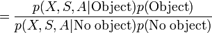 
= \frac{p(X,S,A|\mbox{Object})p(\mbox{Object})}{p(X,S,A|\mbox{No object})p(\mbox{No object})}
