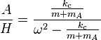  \frac {A}{H} = \frac{ \frac {k_c}{m+m_A}} { \omega^2 - \frac {k_c}{m+m_A}} 